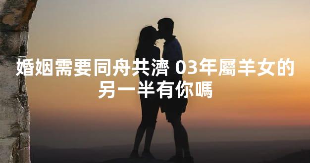 婚姻需要同舟共濟 03年屬羊女的另一半有你嗎
